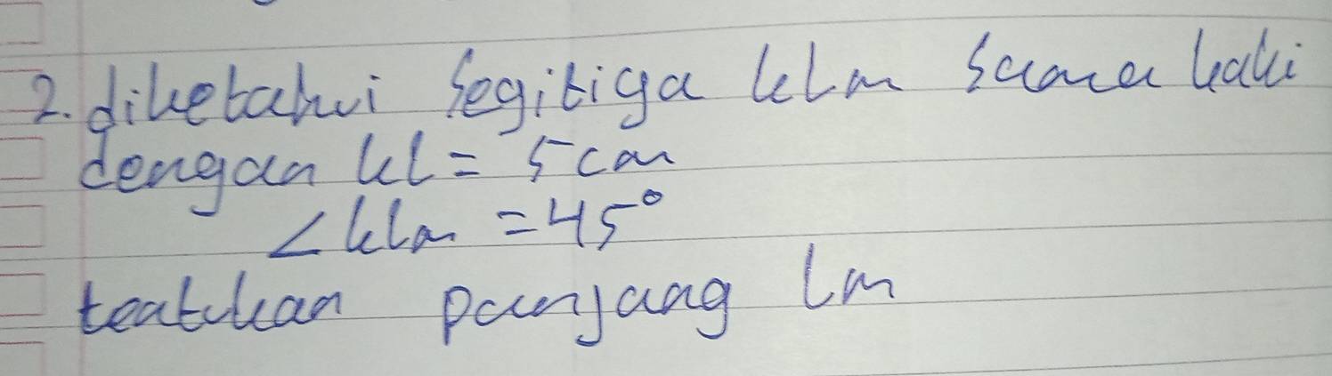 diketahui segiliga lelm saaer bali 
dengaa ul=5cm
∠ lelalpha =45° 
teathan panjang lm