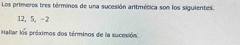 Los primeros tres términos de una sucesión aritmética son los siguientes.
12, 5, -2
Hallar los próximos dos términos de la sucesión.