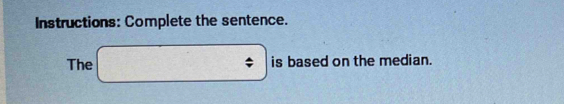 Instructions: Complete the sentence. 
The □ is based on the median.