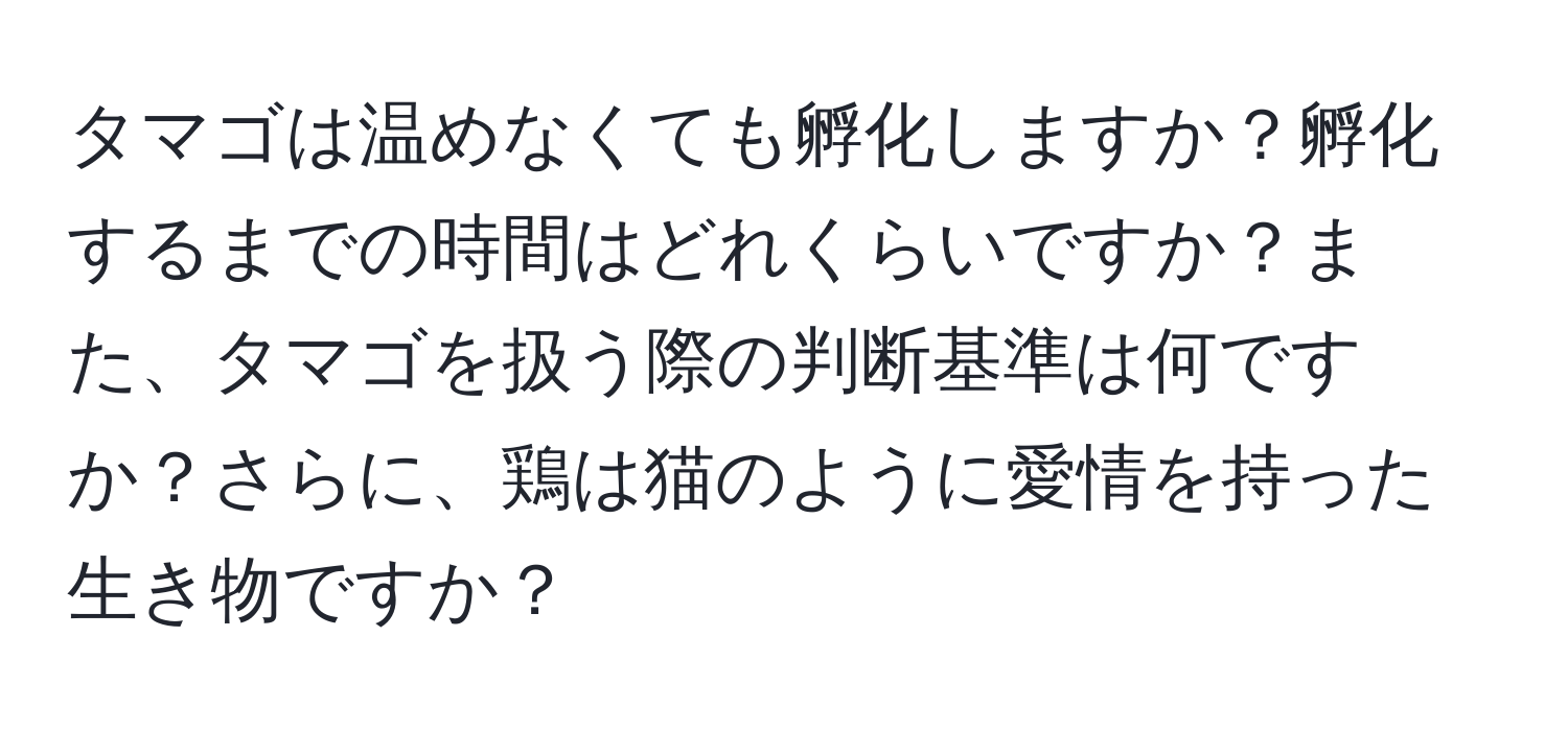 タマゴは温めなくても孵化しますか？孵化するまでの時間はどれくらいですか？また、タマゴを扱う際の判断基準は何ですか？さらに、鶏は猫のように愛情を持った生き物ですか？