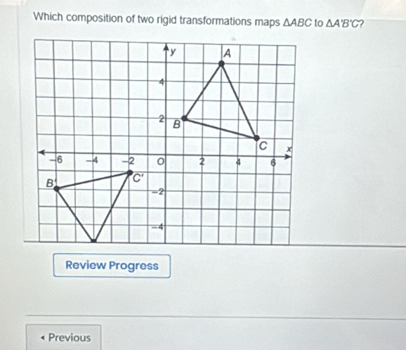 Which composition of two rigid transformations maps △ ABC to △ A'B'C
Review Progress
Previous