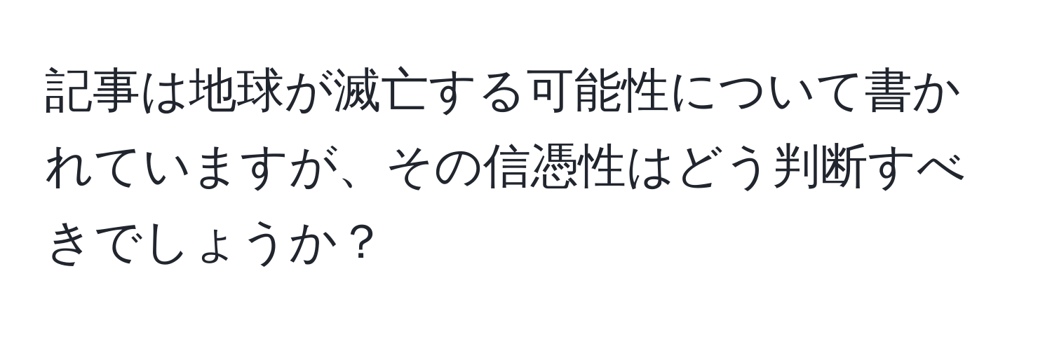 記事は地球が滅亡する可能性について書かれていますが、その信憑性はどう判断すべきでしょうか？