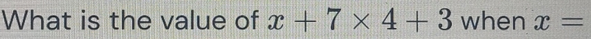 What is the value of x+7* 4+3 when x=