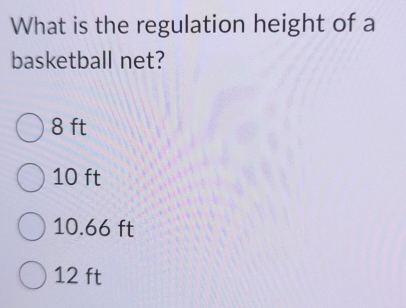 What is the regulation height of a
basketball net?
8 ft
10 ft
10.66 ft
12 ft