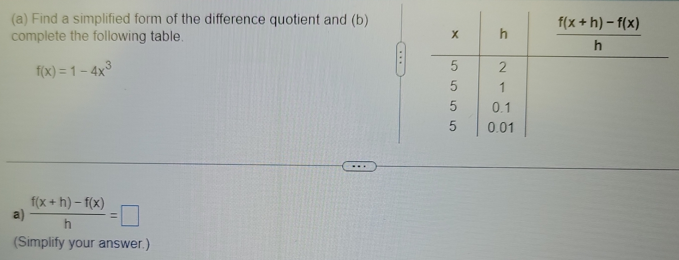 Find a simplified form of the difference quotient and (b)
complete the following table.
f(x)=1-4x^3
a)  (f(x+h)-f(x))/h =□
(Simplify your answer.)