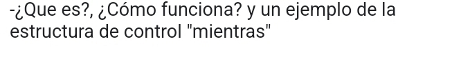 ¿Que es?, ¿Cómo funciona? y un ejemplo de la 
estructura de control "mientras"