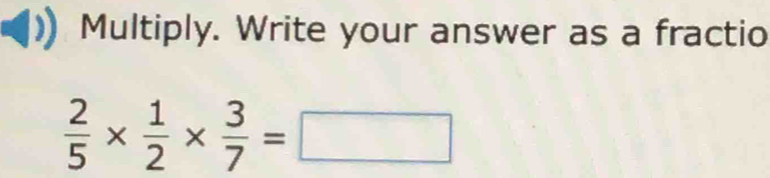 Multiply. Write your answer as a fractio
 2/5 *  1/2 *  3/7 =□