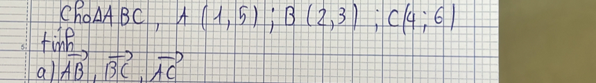 ChOAABC A(1,5); B(2,3); C(4;6)
fine 
a vector AB, vector BC, vector AC