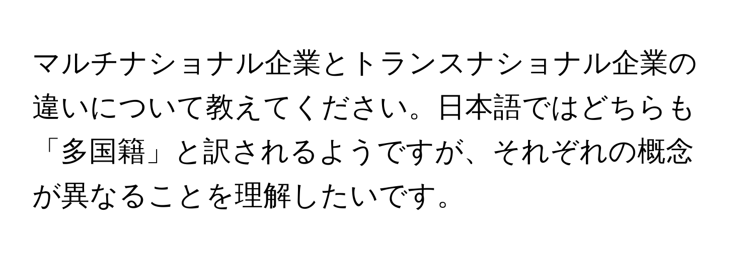 マルチナショナル企業とトランスナショナル企業の違いについて教えてください。日本語ではどちらも「多国籍」と訳されるようですが、それぞれの概念が異なることを理解したいです。