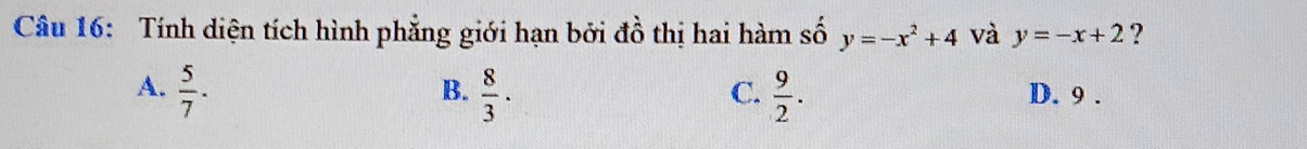 Tính diện tích hình phẳng giới hạn bởi đồ thị hai hàm số y=-x^2+4 và y=-x+2 ?
B.
C.
A.  5/7 .  8/3 .  9/2 . D. 9.