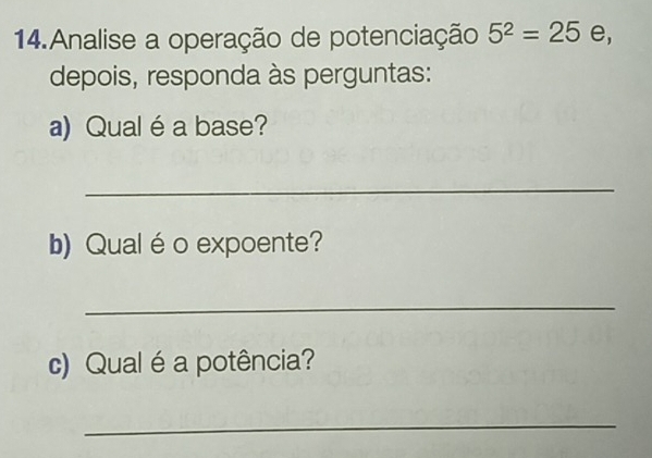 Analise a operação de potenciação 5^2=25 e, 
depois, responda às perguntas: 
a) Qual é a base? 
_ 
b) Qualéo expoente? 
_ 
c) Qual é a potência? 
_