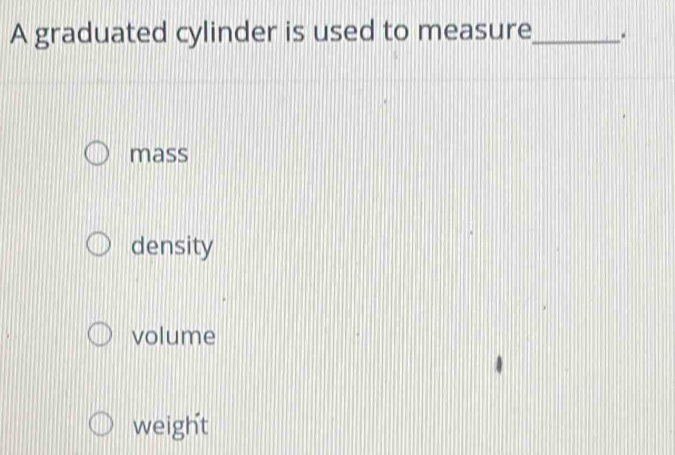 A graduated cylinder is used to measure_ .
mass
density
volume
weight