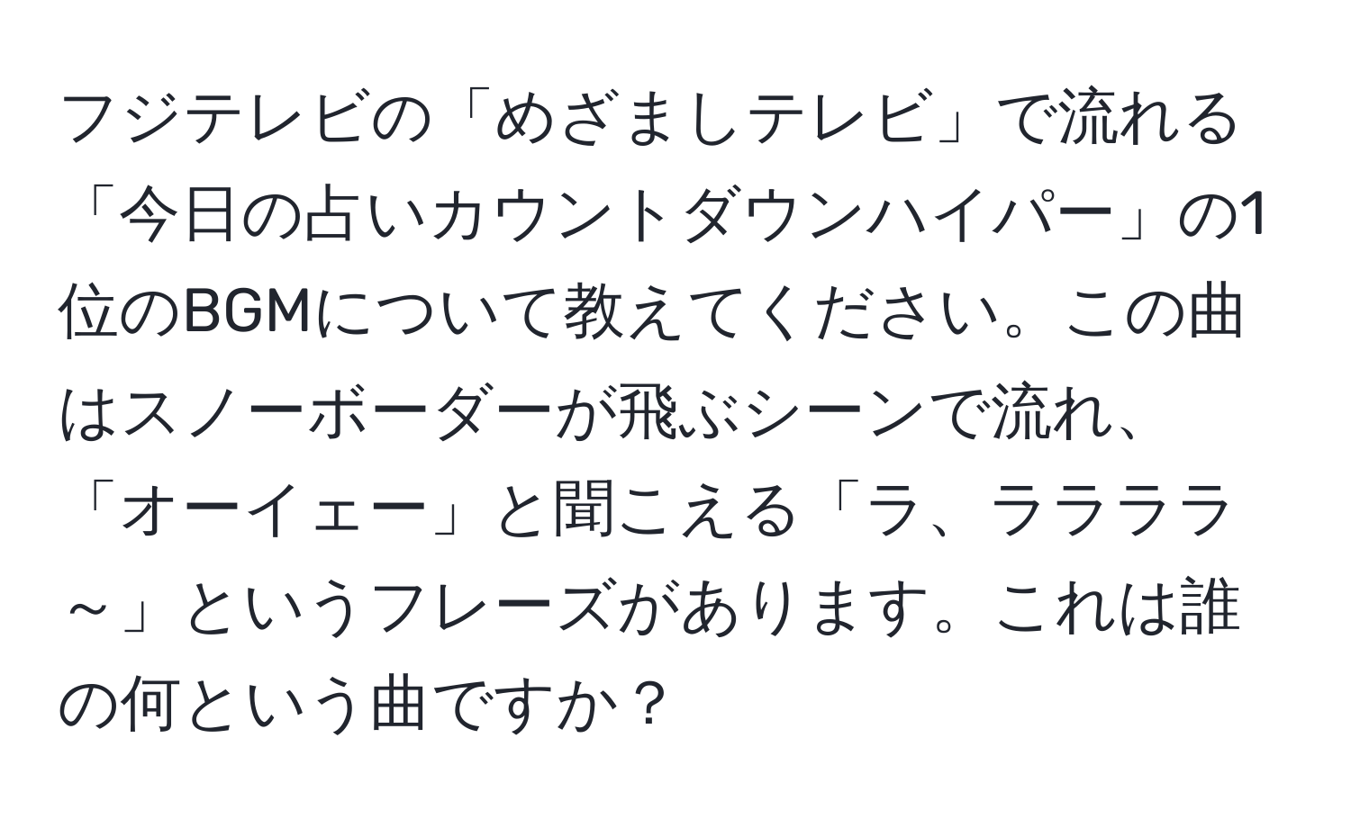 フジテレビの「めざましテレビ」で流れる「今日の占いカウントダウンハイパー」の1位のBGMについて教えてください。この曲はスノーボーダーが飛ぶシーンで流れ、「オーイェー」と聞こえる「ラ、ララララ～」というフレーズがあります。これは誰の何という曲ですか？