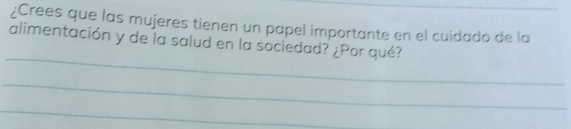 ¿Crees que las mujeres tienen un papel importante en el cuidado de la 
_ 
alimentación y de la salud en la sociedad? ¿Por qué? 
_ 
_