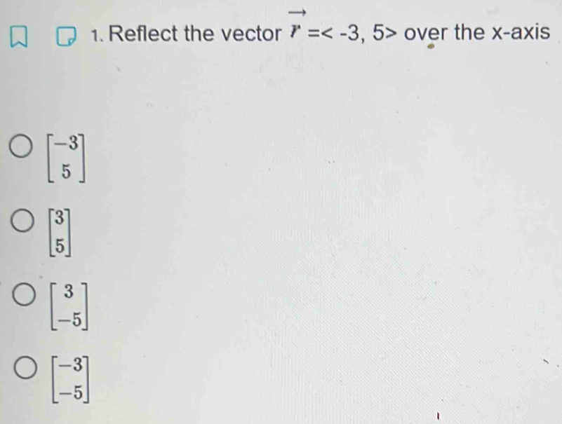 Reflect the vector vector r= over the x-axis
beginbmatrix -3 5endbmatrix
beginbmatrix 3 5endbmatrix
beginbmatrix 3 -5endbmatrix
beginbmatrix -3 -5endbmatrix