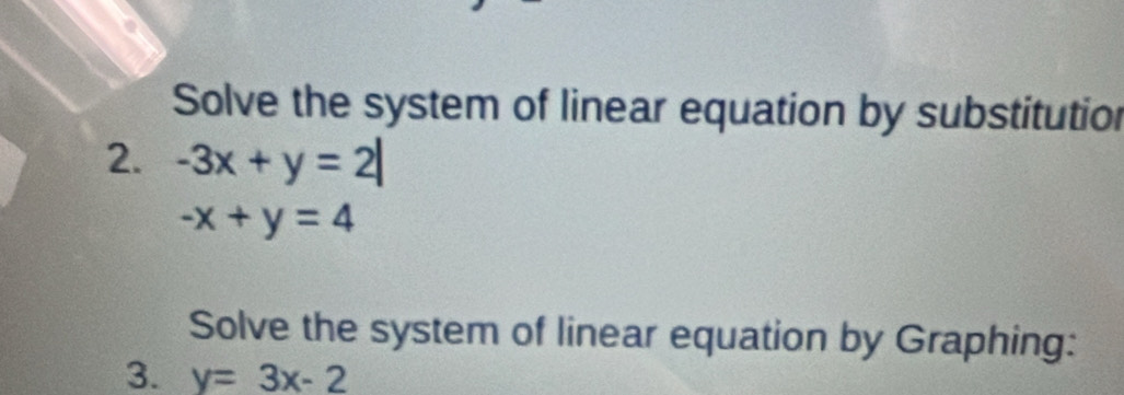 Solve the system of linear equation by substitution
2. -3x+y=2|
-x+y=4
Solve the system of linear equation by Graphing:
3. y=3x-2