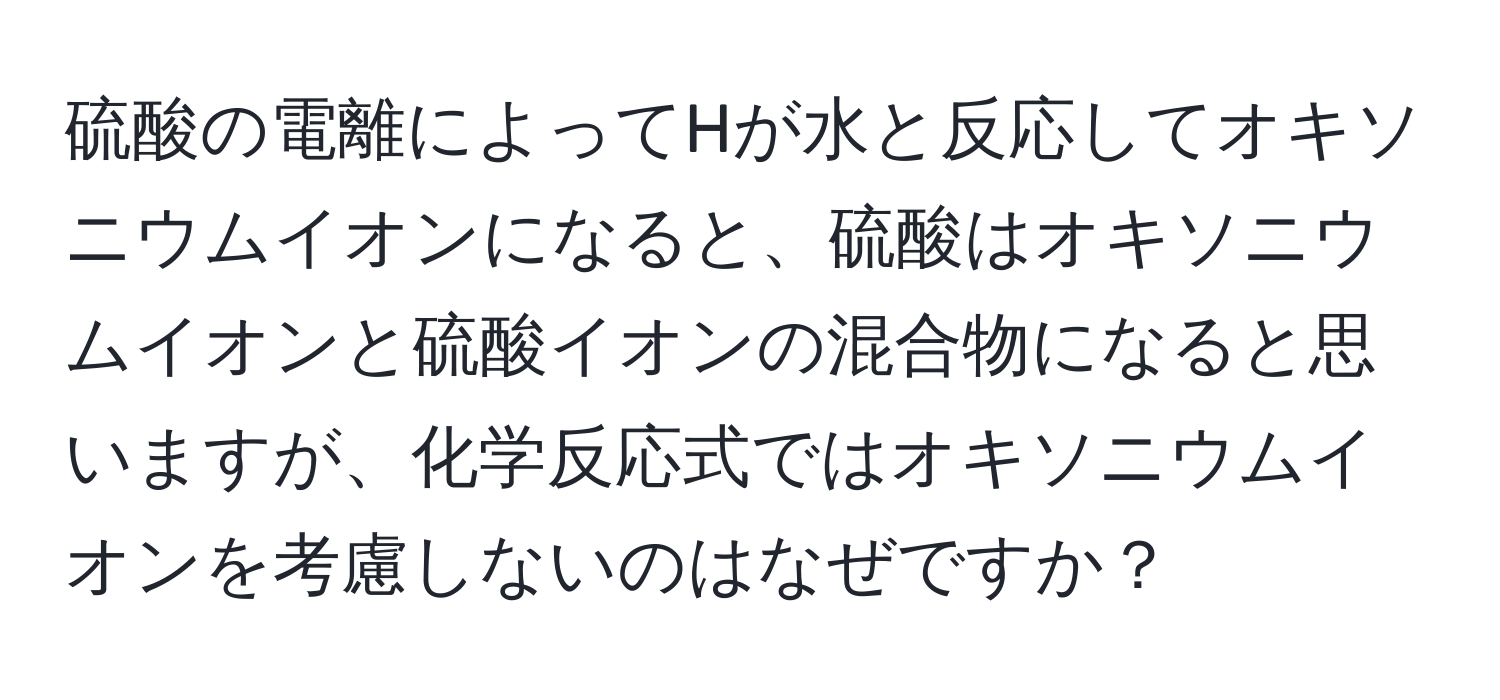 硫酸の電離によってHが水と反応してオキソニウムイオンになると、硫酸はオキソニウムイオンと硫酸イオンの混合物になると思いますが、化学反応式ではオキソニウムイオンを考慮しないのはなぜですか？