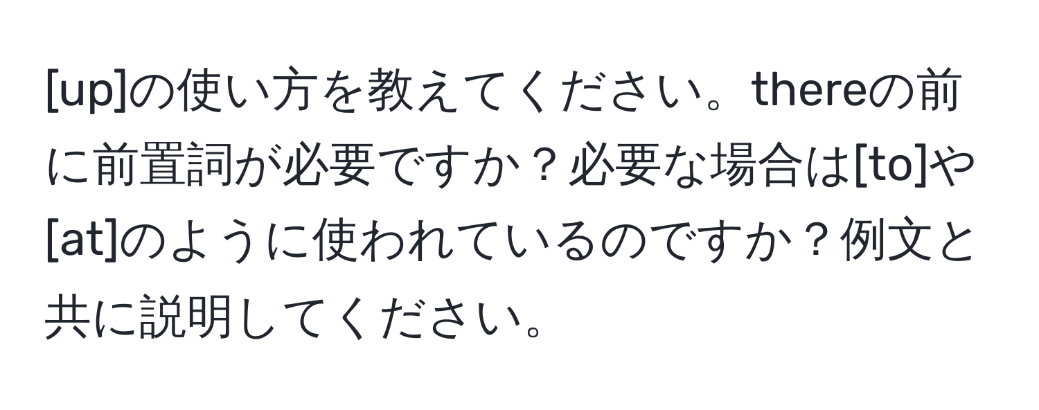 [up]の使い方を教えてください。thereの前に前置詞が必要ですか？必要な場合は[to]や[at]のように使われているのですか？例文と共に説明してください。