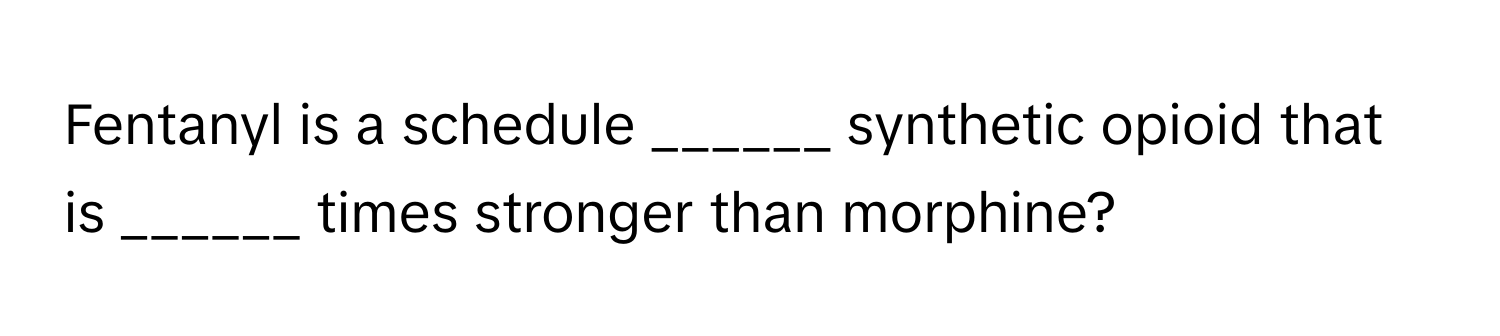 Fentanyl is a schedule ______ synthetic opioid that is ______ times stronger than morphine?