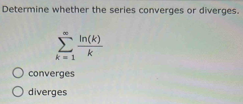 Determine whether the series converges or diverges.
sumlimits _(k=1)^(∈fty) ln (k)/k 
converges
diverges