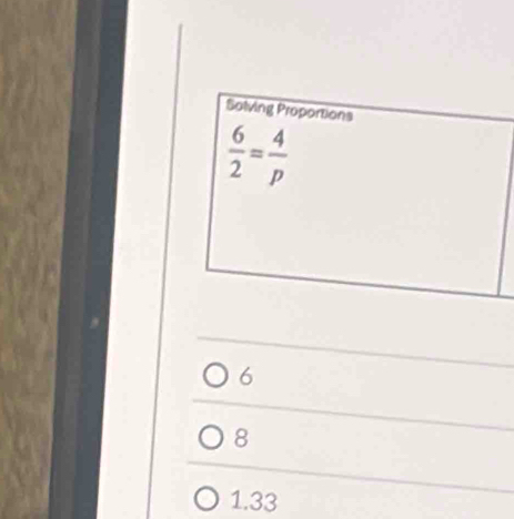 Solving Proportions
 6/2 = 4/p 
6
8
1.33