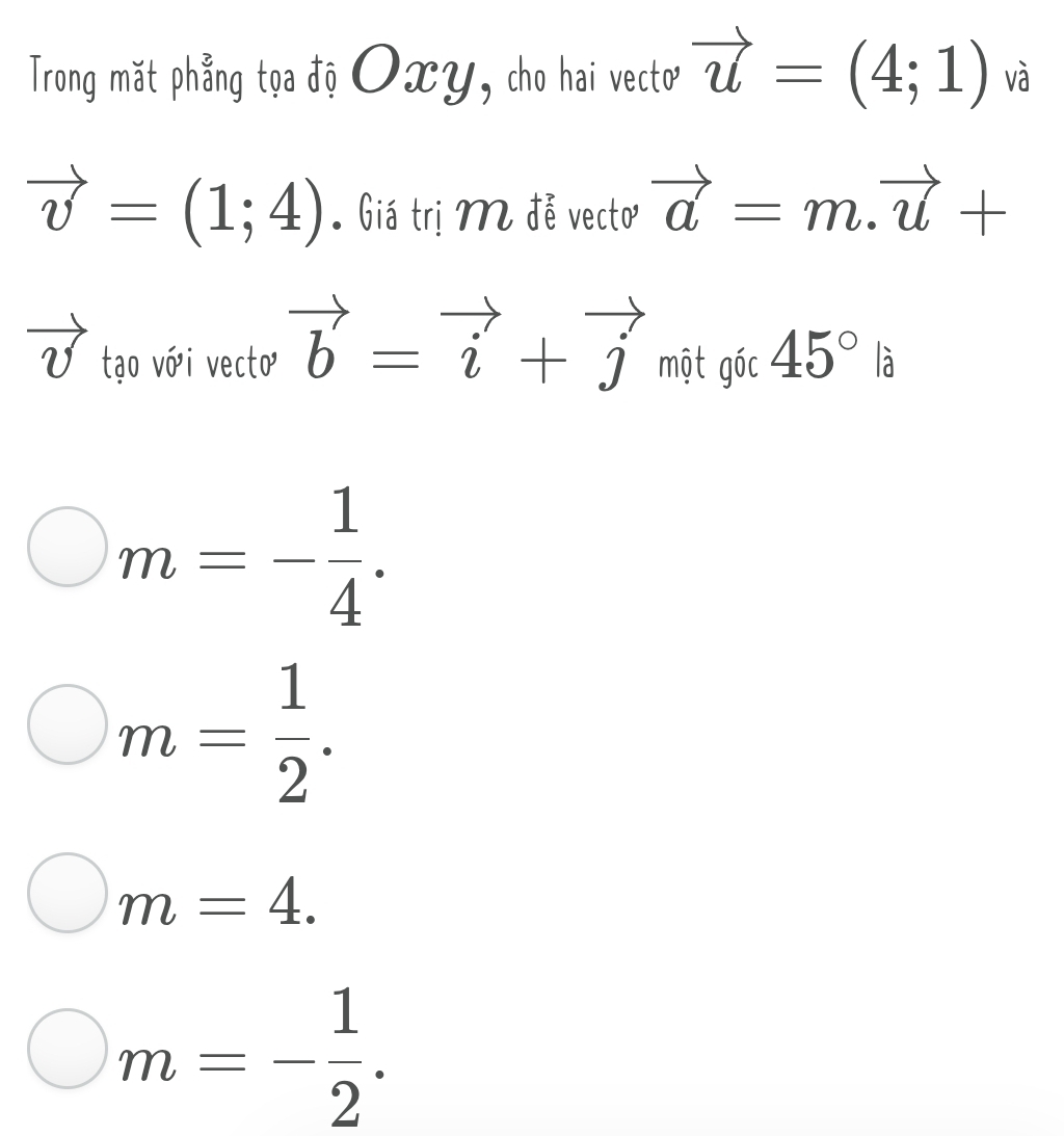 Trong mặt phẳng tọa độ OxY, cho hai vecto vector u=(4;1) và
vector v=(1;4) Giá trị M đễ vecto vector a=m.vector u+
vector v tạo với vecto vector b=vector i+vector j một gốc 45°la
m=- 1/4 .
m= 1/2 .
m=4.
m=- 1/2 .