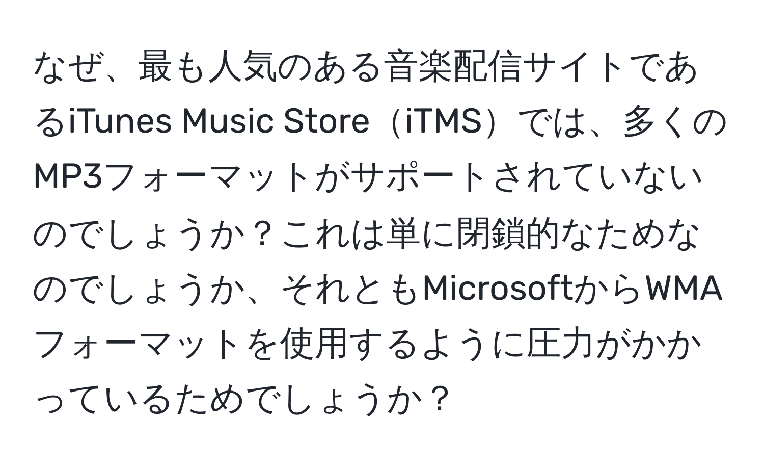 なぜ、最も人気のある音楽配信サイトであるiTunes Music StoreiTMSでは、多くのMP3フォーマットがサポートされていないのでしょうか？これは単に閉鎖的なためなのでしょうか、それともMicrosoftからWMAフォーマットを使用するように圧力がかかっているためでしょうか？