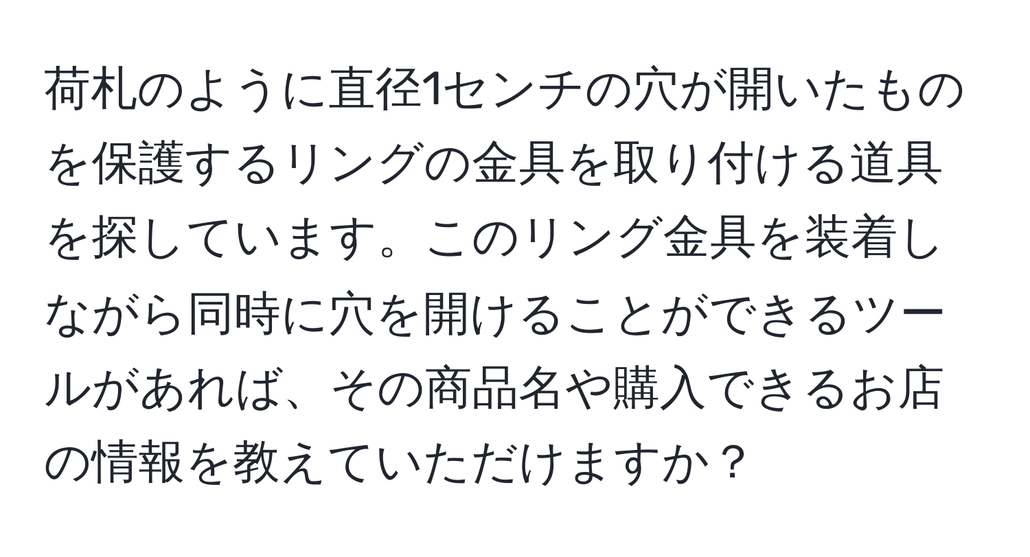 荷札のように直径1センチの穴が開いたものを保護するリングの金具を取り付ける道具を探しています。このリング金具を装着しながら同時に穴を開けることができるツールがあれば、その商品名や購入できるお店の情報を教えていただけますか？