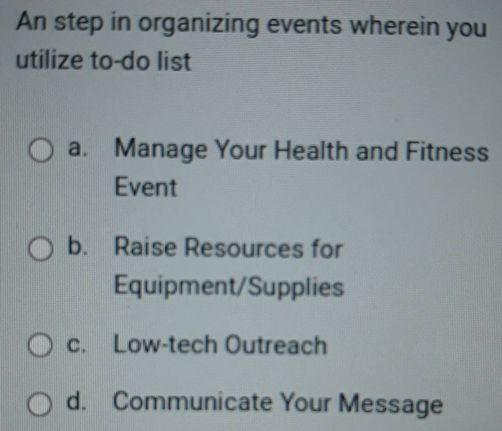 An step in organizing events wherein you
utilize to-do list
a. Manage Your Health and Fitness
Event
b. Raise Resources for
Equipment/Supplies
c. Low-tech Outreach
d. Communicate Your Message