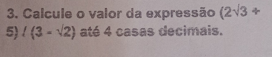 Calcule o valor da expressão (2sqrt(3)+
5) l(3-sqrt(2)) até 4 casas decimais.