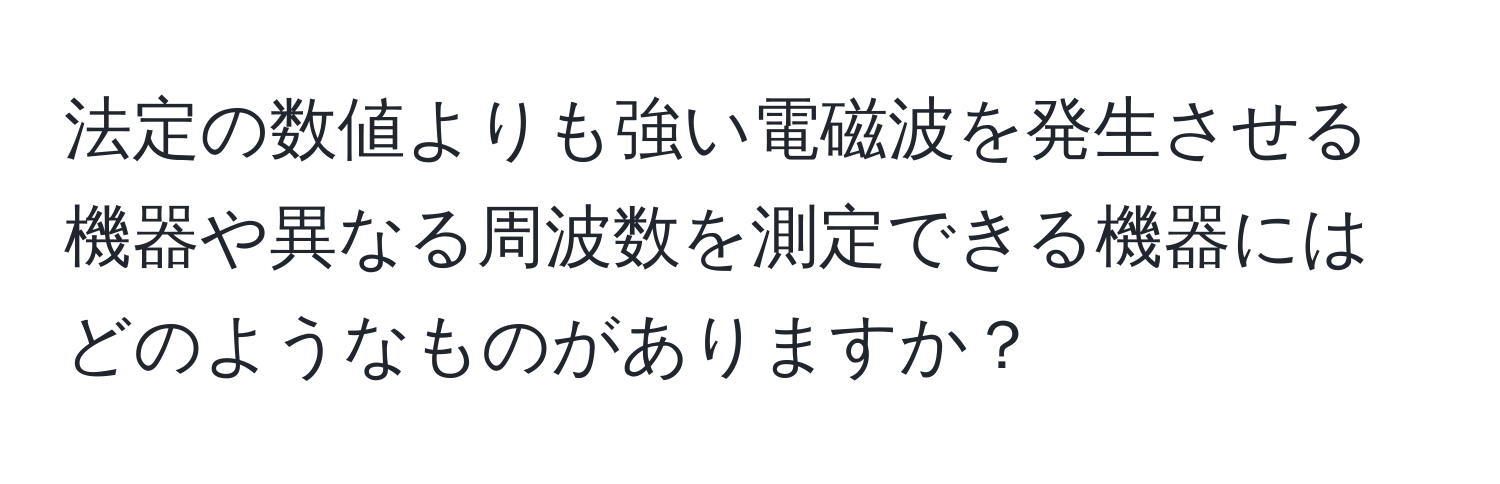 法定の数値よりも強い電磁波を発生させる機器や異なる周波数を測定できる機器にはどのようなものがありますか？