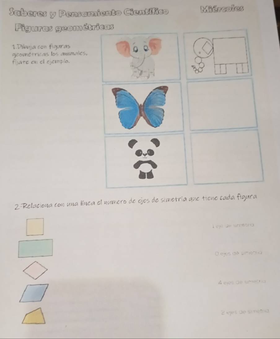 Saberes y Pensamiento Científico Miércoles
Figuras geomét
1.Dibuja con figuras
geométricas los animales,
fijate en el ejemplo.
2-Relaciona con una línea el numero de ejes de simetría que tiene cada figura
L ejé de simetria
O ejs de simetria
A ejes de smetria
É éjes de smetria