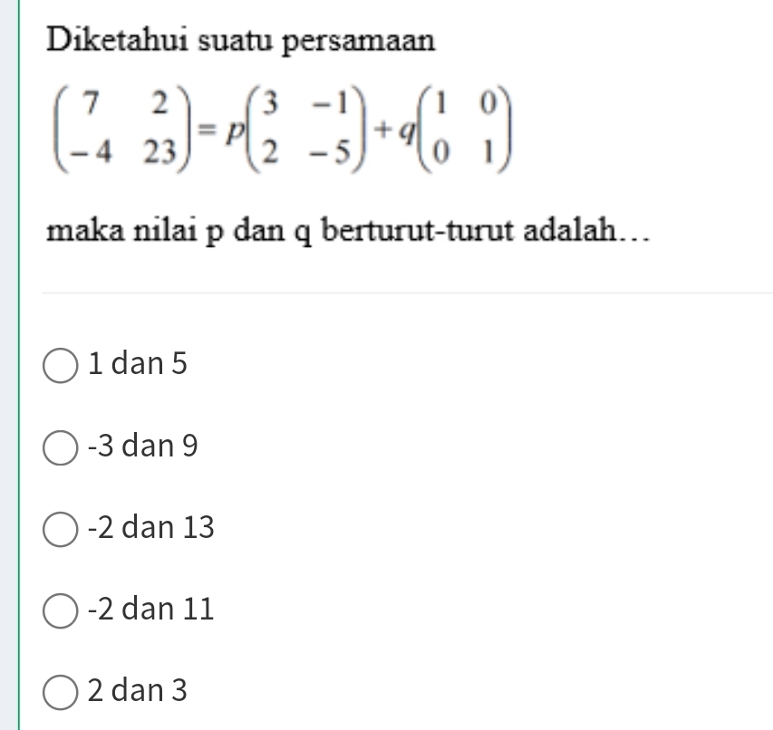 Diketahui suatu persamaan
beginpmatrix 7&2 -4&23endpmatrix =pbeginpmatrix 3&-1 2&-5endpmatrix +qbeginpmatrix 1&0 0&1endpmatrix
maka nilai p dan q berturut-turut adalah…
1 dan 5
-3 dan 9
-2 dan 13
-2 dan 11
2 dan 3