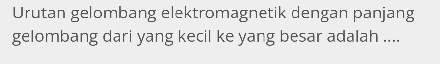 Urutan gelombang elektromagnetik dengan panjang 
gelombang dari yang kecil ke yang besar adalah ....