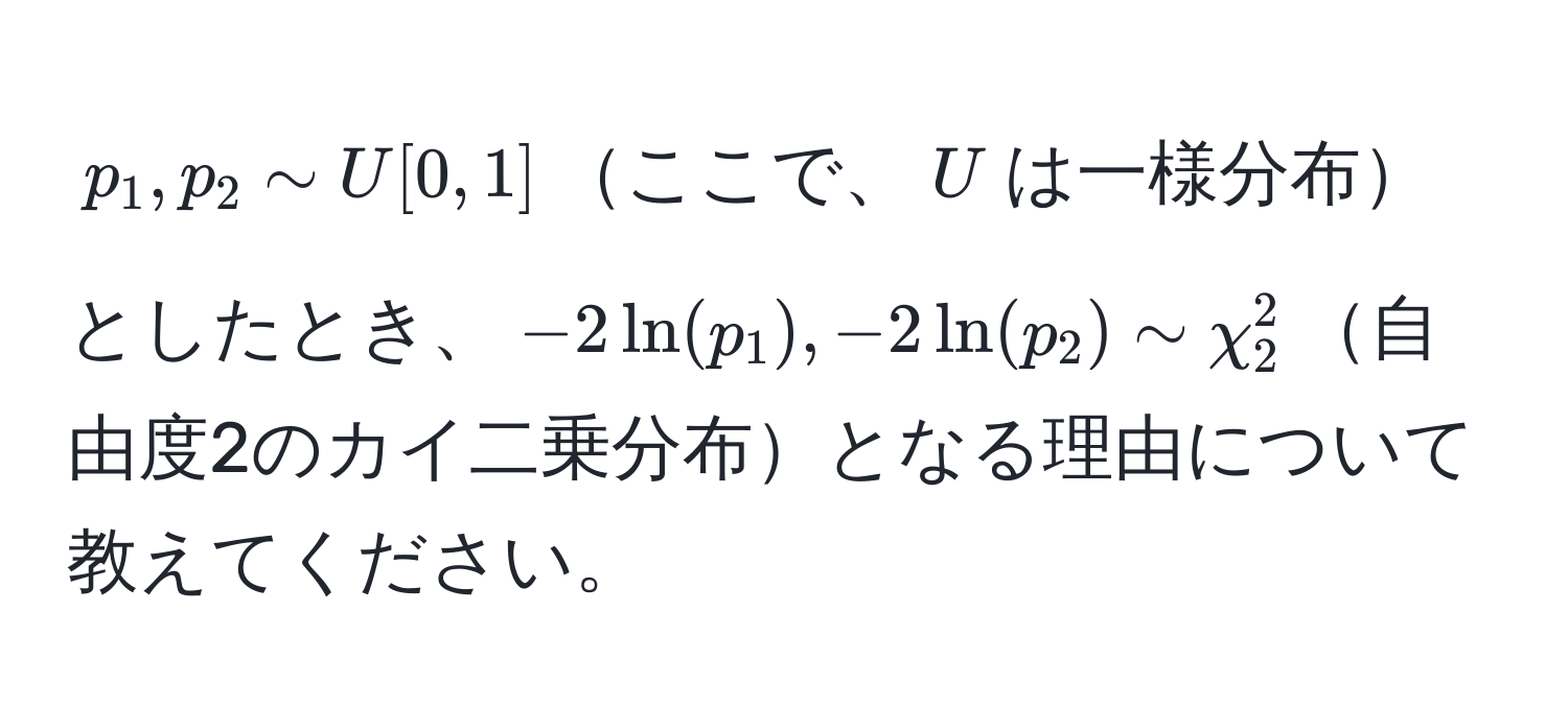 $p_1, p_2 sim U[0,1]$ここで、$U$は一様分布としたとき、$-2ln(p_1), -2ln(p_2) sim chi^2_2$自由度2のカイ二乗分布となる理由について教えてください。