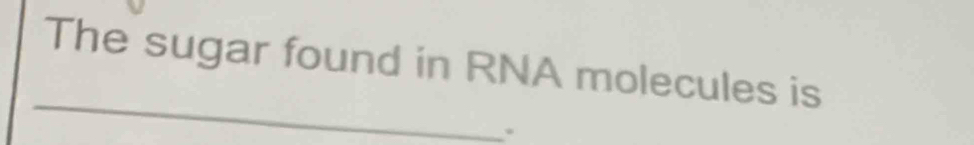 The sugar found in RNA molecules is 
_ 
.