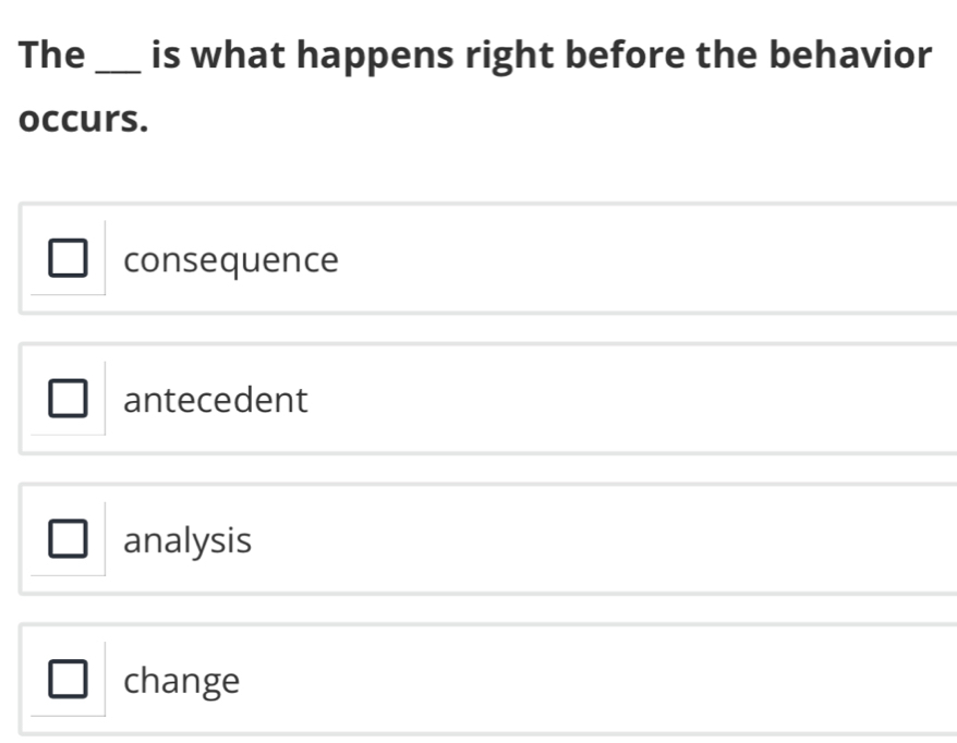 The _is what happens right before the behavior
occurs.
consequence
antecedent
analysis
change