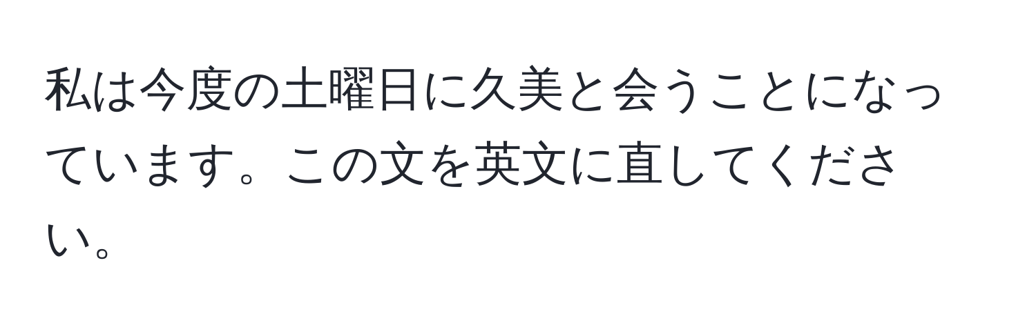 私は今度の土曜日に久美と会うことになっています。この文を英文に直してください。