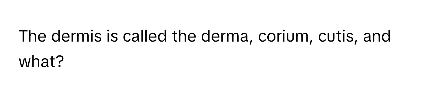 The dermis is called the derma, corium, cutis, and what?