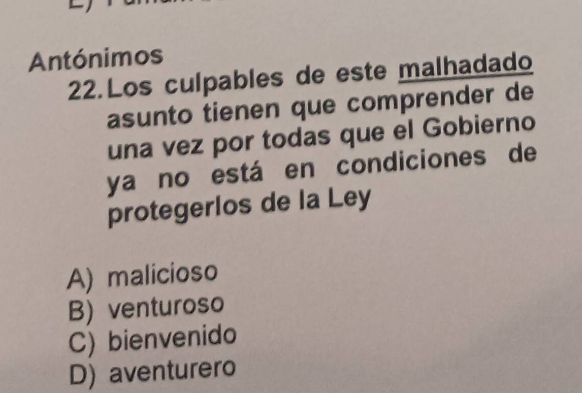 Antónimos
22.Los culpables de este malhadado
asunto tienen que comprender de
una vez por todas que el Gobierno
ya no está en condiciones de
protegerlos de la Ley
A) malicioso
B) venturoso
C) bienvenido
D) aventurero