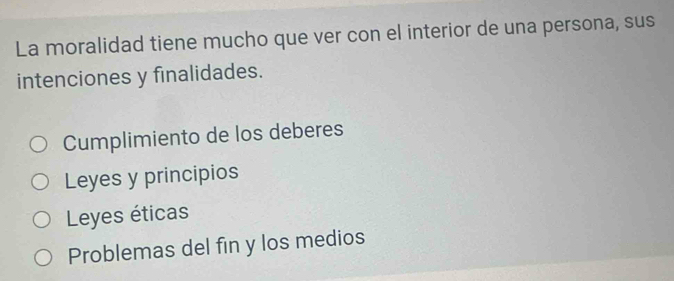 La moralidad tiene mucho que ver con el interior de una persona, sus
intenciones y finalidades.
Cumplimiento de los deberes
Leyes y principios
Leyes éticas
Problemas del fin y los medios