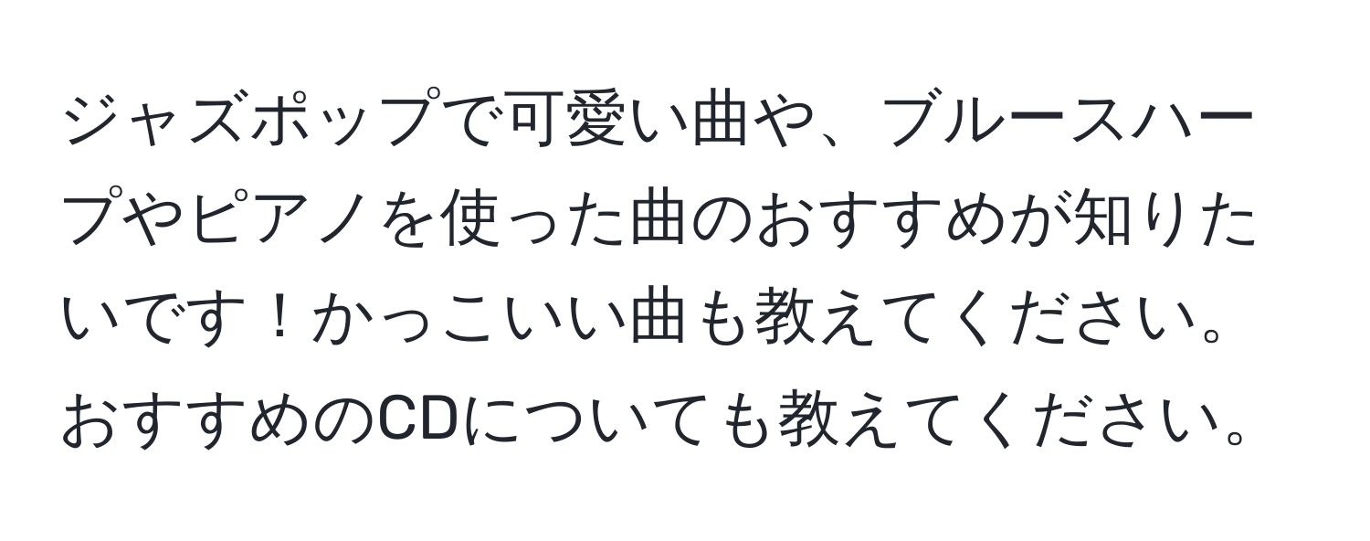 ジャズポップで可愛い曲や、ブルースハープやピアノを使った曲のおすすめが知りたいです！かっこいい曲も教えてください。おすすめのCDについても教えてください。