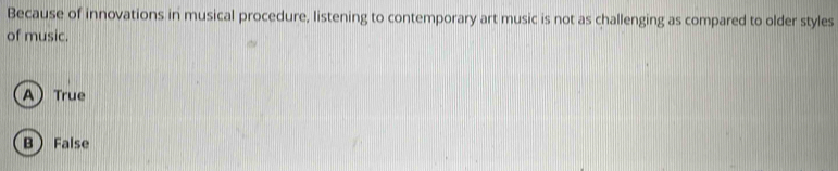 Because of innovations in musical procedure, listening to contemporary art music is not as challenging as compared to older styles
of music.
A True
B False