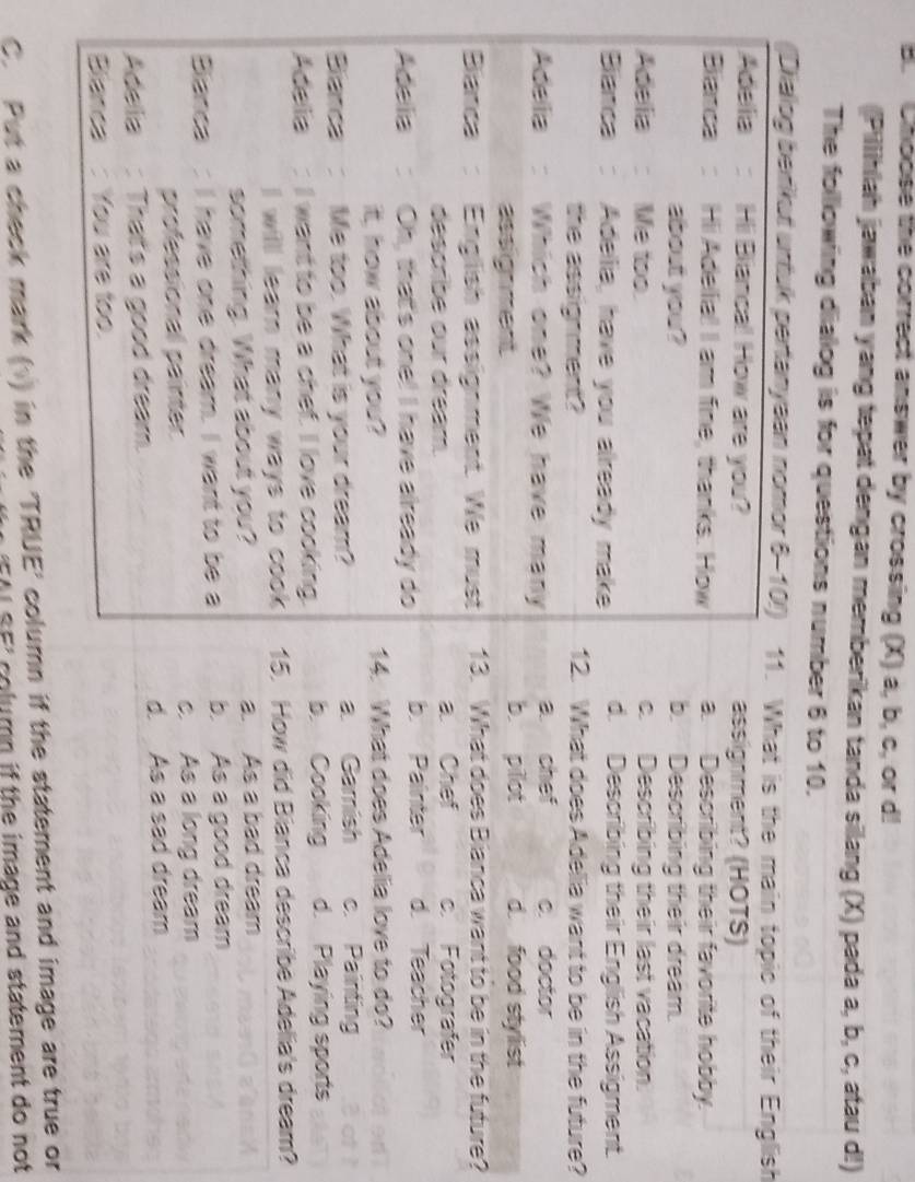 Choose the correct answer by crossing (X) a, b, c, or d! 
|Piliihiah jawaban yang tepat dengan memberikan tanda silang (X) pada a, b, c, atau d!) 
The folllowing diaog is for questions number 6 to 10. 
lish 
t. 
re? 
re? 
m? 
C. Put a check mark (1) in the 'TRUE' column if the statement and image ar or 
A SEI column if the image and statement do not