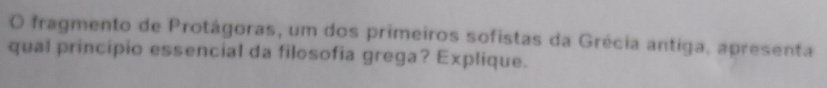 fragmento de Protágoras, um dos primeiros sofistas da Grécia antiga, apresenta 
qual princípio essencial da filosofia grega? Explique.