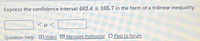 Express the confidence interval 482.4± 105.7 in the form of a trilinear inequality.
□
Question Help: * Video Message instructor D Post to forum