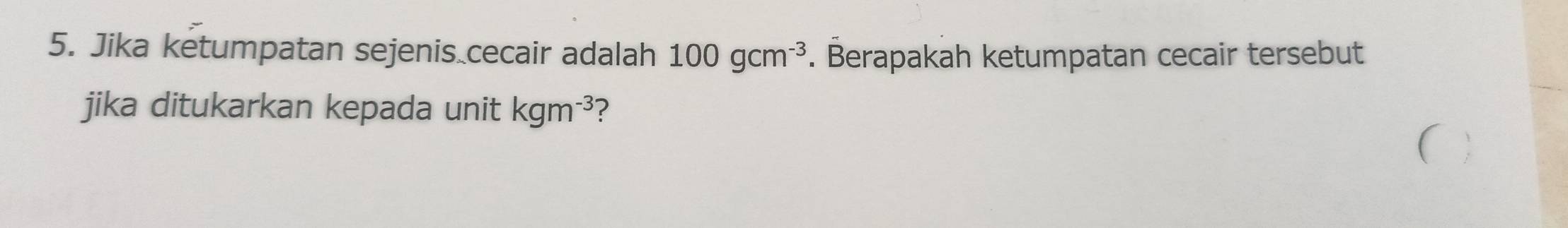 Jika ketumpatan sejenis cecair adalah 100gcm^(-3). Berapakah ketumpatan cecair tersebut 
jika ditukarkan kepada unit kgm^(-3) ?