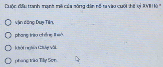 Cuộc đấu tranh mạnh mẽ của nông dân nố ra vào cuối thế kỷ XVIII là *
vận động Duy Tân.
phong trào chống thuế.
khởi nghĩa Chày vôi.
phong trào Tây Sơn.