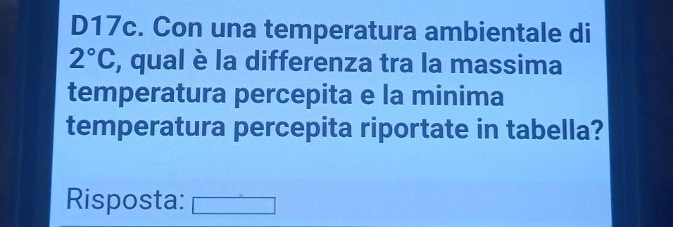 D17c. Con una temperatura ambientale di
2°C , qual è la differenza tra la massima 
temperatura percepita e la minima 
temperatura percepita riportate in tabella? 
Risposta: