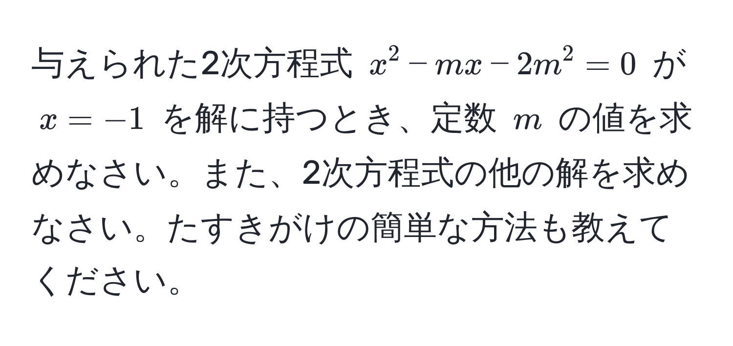 与えられた2次方程式 (x^2 - mx - 2m^2 = 0) が (x = -1) を解に持つとき、定数 (m) の値を求めなさい。また、2次方程式の他の解を求めなさい。たすきがけの簡単な方法も教えてください。